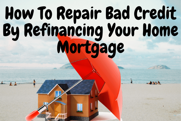 How To Repair Bad Credit By Refinancing Your Home Mortgage