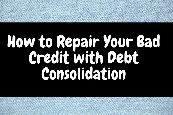How to Repair Your Bad Credit with Debt Consolidation
