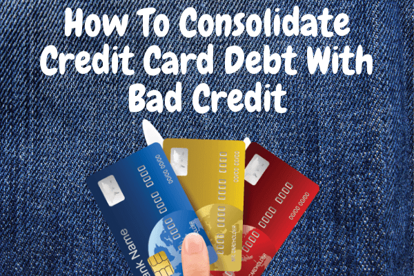 How To Consolidate Credit Card Debt With Bad Credit