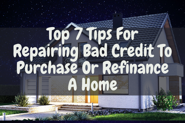 Top 7 Tips For Repairing Bad Credit To Purchase Or Refinance A Home