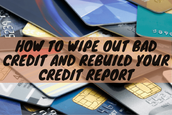 How To Wipe Out Bad Credit And Rebuild Your Credit Report
