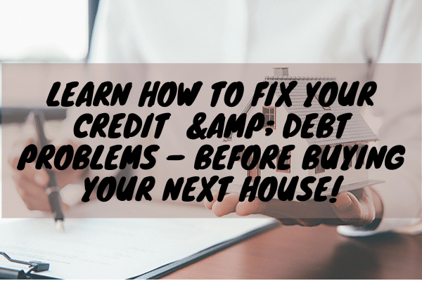 Learn How To Fix Your Credit & Debt Problems – Before Buying Your Next House!