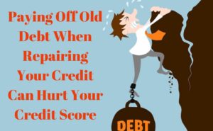 Paying Off Old Debt When Repairing Your Credit Can Hurt Your Credit Score