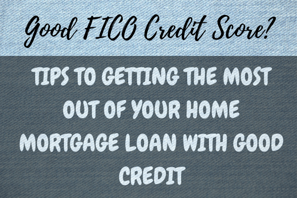 Good FICO Credit Score? Tips To Getting The Most Out Of Your Home Mortgage Loan With Good Credit
