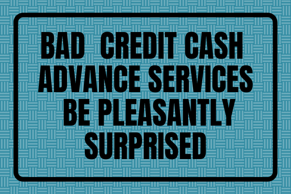 Bad Credit Cash Advance Services – Be Pleasantly Surprised